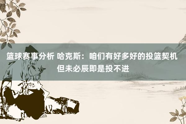 篮球赛事分析 哈克斯：咱们有好多好的投篮契机 但未必辰即是投不进