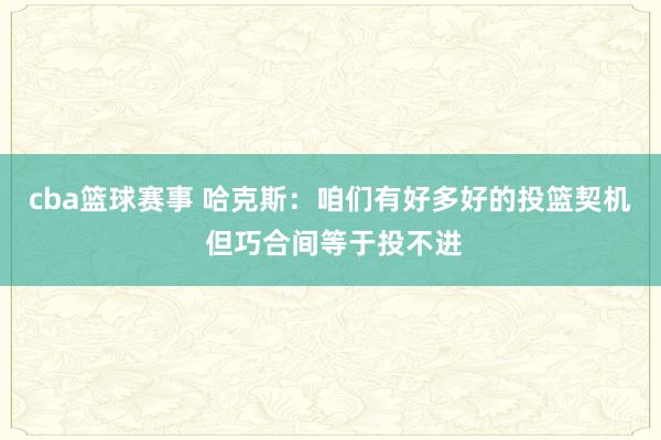 cba篮球赛事 哈克斯：咱们有好多好的投篮契机 但巧合间等于投不进