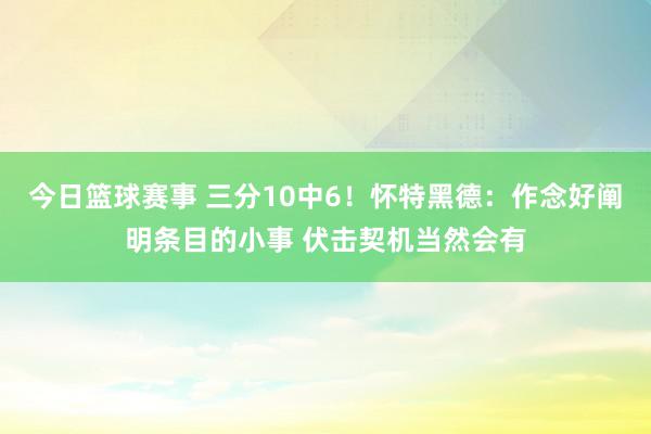 今日篮球赛事 三分10中6！怀特黑德：作念好阐明条目的小事 伏击契机当然会有