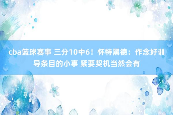 cba篮球赛事 三分10中6！怀特黑德：作念好训导条目的小事 紧要契机当然会有