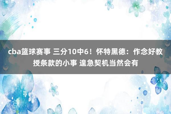 cba篮球赛事 三分10中6！怀特黑德：作念好教授条款的小事 遑急契机当然会有