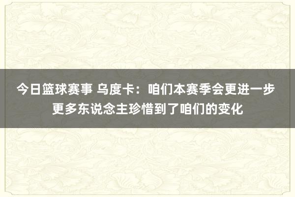 今日篮球赛事 乌度卡：咱们本赛季会更进一步 更多东说念主珍惜到了咱们的变化