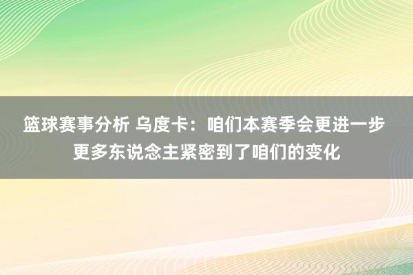 篮球赛事分析 乌度卡：咱们本赛季会更进一步 更多东说念主紧密到了咱们的变化