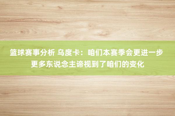 篮球赛事分析 乌度卡：咱们本赛季会更进一步 更多东说念主谛视到了咱们的变化