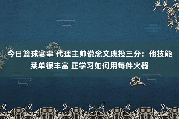 今日篮球赛事 代理主帅说念文班投三分：他技能菜单很丰富 正学习如何用每件火器