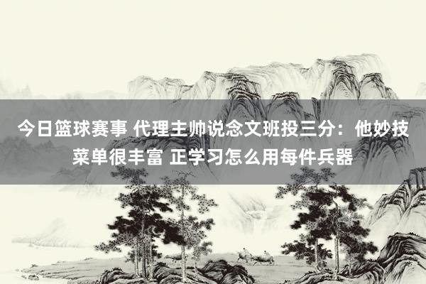 今日篮球赛事 代理主帅说念文班投三分：他妙技菜单很丰富 正学习怎么用每件兵器