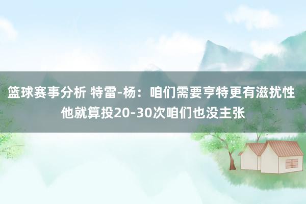 篮球赛事分析 特雷-杨：咱们需要亨特更有滋扰性 他就算投20-30次咱们也没主张