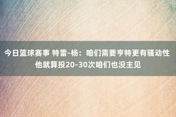 今日篮球赛事 特雷-杨：咱们需要亨特更有骚动性 他就算投20-30次咱们也没主见