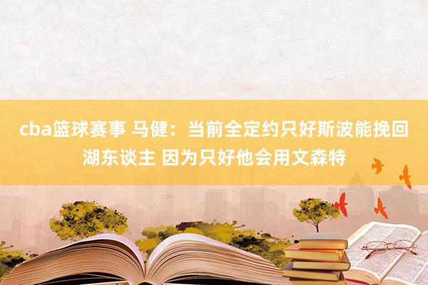 cba篮球赛事 马健：当前全定约只好斯波能挽回湖东谈主 因为只好他会用文森特