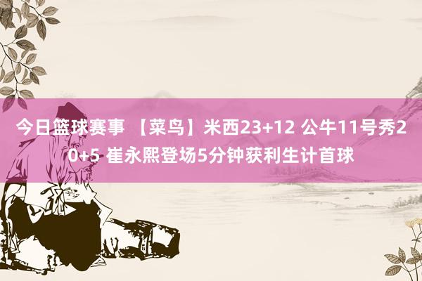 今日篮球赛事 【菜鸟】米西23+12 公牛11号秀20+5 崔永熙登场5分钟获利生计首球