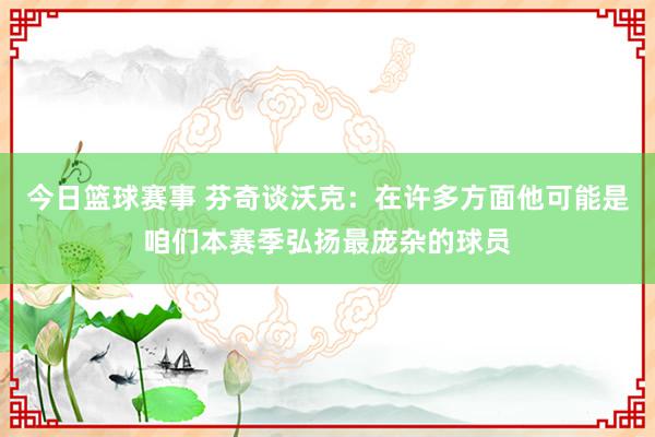 今日篮球赛事 芬奇谈沃克：在许多方面他可能是咱们本赛季弘扬最庞杂的球员