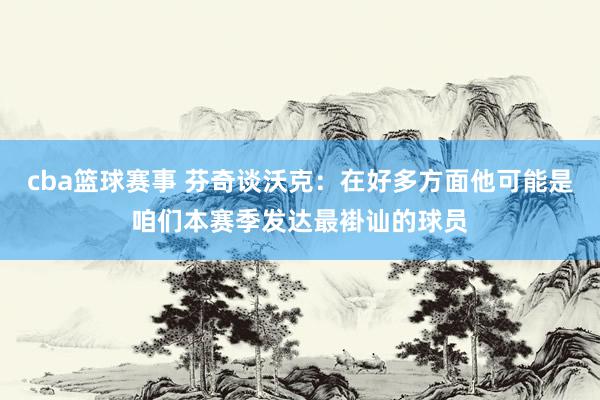 cba篮球赛事 芬奇谈沃克：在好多方面他可能是咱们本赛季发达最褂讪的球员