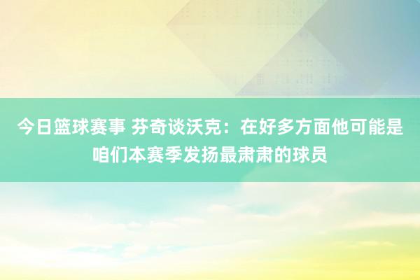 今日篮球赛事 芬奇谈沃克：在好多方面他可能是咱们本赛季发扬最肃肃的球员