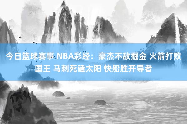 今日篮球赛事 NBA彩经：豪杰不敌掘金 火箭打败国王 马刺死磕太阳 快船胜开导者