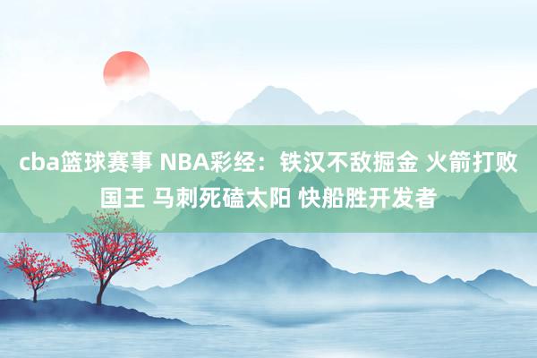 cba篮球赛事 NBA彩经：铁汉不敌掘金 火箭打败国王 马刺死磕太阳 快船胜开发者