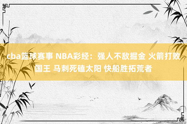 cba篮球赛事 NBA彩经：强人不敌掘金 火箭打败国王 马刺死磕太阳 快船胜拓荒者