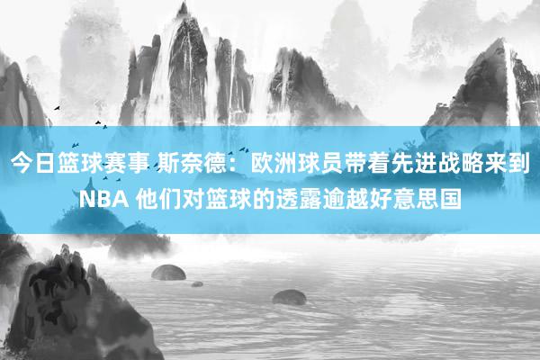 今日篮球赛事 斯奈德：欧洲球员带着先进战略来到NBA 他们对篮球的透露逾越好意思国