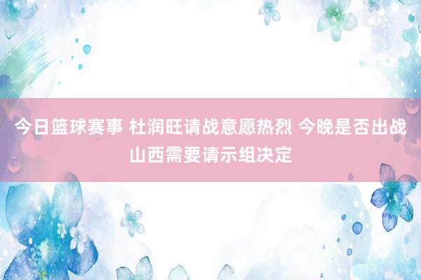 今日篮球赛事 杜润旺请战意愿热烈 今晚是否出战山西需要请示组决定