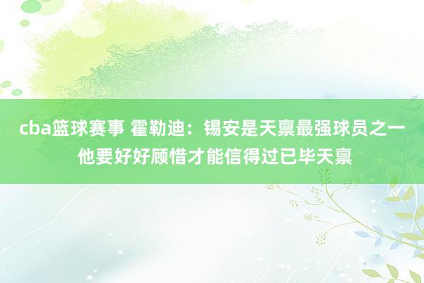 cba篮球赛事 霍勒迪：锡安是天禀最强球员之一 他要好好顾惜才能信得过已毕天禀