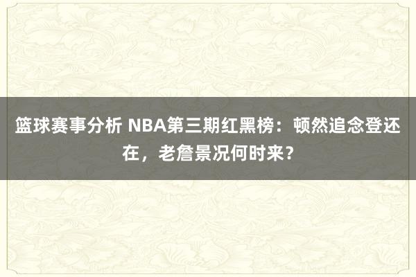 篮球赛事分析 NBA第三期红黑榜：顿然追念登还在，老詹景况何时来？