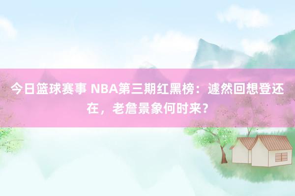 今日篮球赛事 NBA第三期红黑榜：遽然回想登还在，老詹景象何时来？