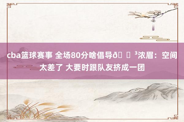 cba篮球赛事 全场80分啥倡导😳浓眉：空间太差了 大要时跟队友挤成一团