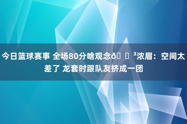 今日篮球赛事 全场80分啥观念😳浓眉：空间太差了 龙套时跟队友挤成一团