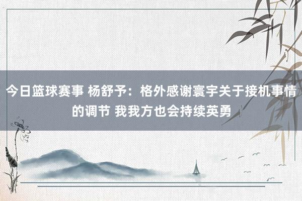 今日篮球赛事 杨舒予：格外感谢寰宇关于接机事情的调节 我我方也会持续英勇