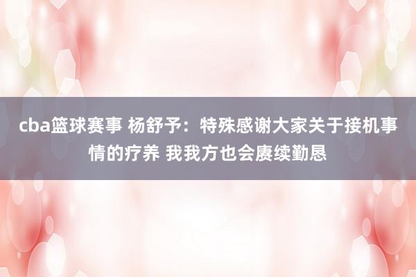 cba篮球赛事 杨舒予：特殊感谢大家关于接机事情的疗养 我我方也会赓续勤恳