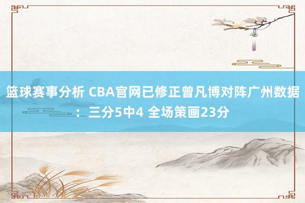 篮球赛事分析 CBA官网已修正曾凡博对阵广州数据：三分5中4 全场策画23分