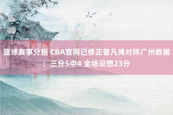 篮球赛事分析 CBA官网已修正曾凡博对阵广州数据：三分5中4 全场设想23分