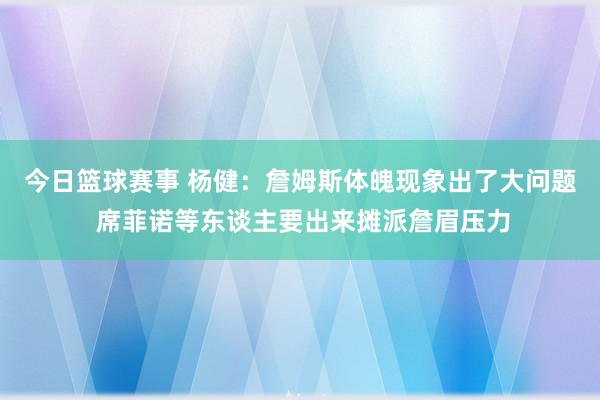 今日篮球赛事 杨健：詹姆斯体魄现象出了大问题 席菲诺等东谈主要出来摊派詹眉压力