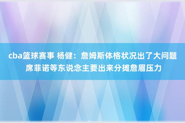 cba篮球赛事 杨健：詹姆斯体格状况出了大问题 席菲诺等东说念主要出来分摊詹眉压力