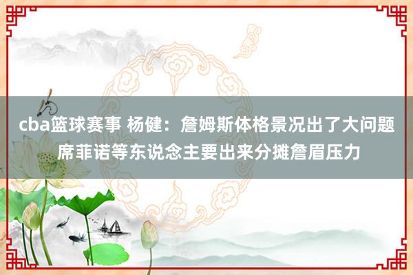 cba篮球赛事 杨健：詹姆斯体格景况出了大问题 席菲诺等东说念主要出来分摊詹眉压力