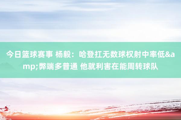 今日篮球赛事 杨毅：哈登扛无数球权射中率低&弊端多普通 他就利害在能周转球队