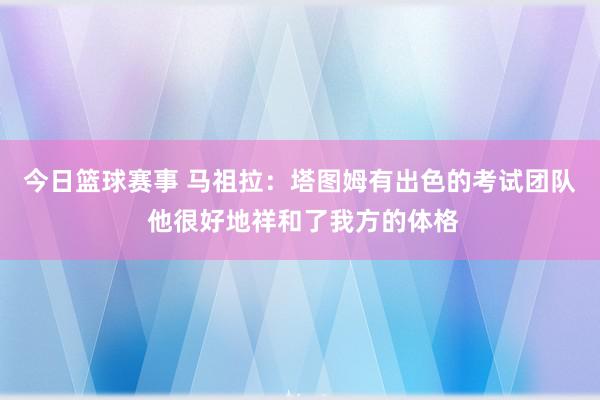 今日篮球赛事 马祖拉：塔图姆有出色的考试团队 他很好地祥和了我方的体格