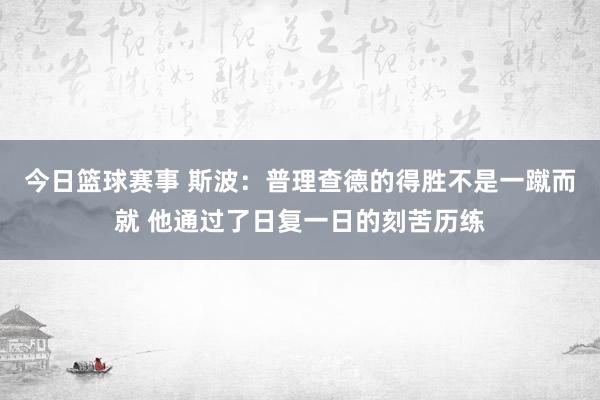 今日篮球赛事 斯波：普理查德的得胜不是一蹴而就 他通过了日复一日的刻苦历练