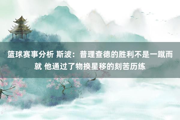 篮球赛事分析 斯波：普理查德的胜利不是一蹴而就 他通过了物换星移的刻苦历练