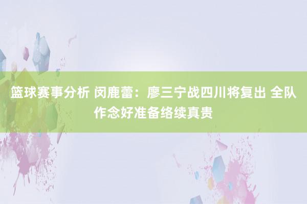 篮球赛事分析 闵鹿蕾：廖三宁战四川将复出 全队作念好准备络续真贵