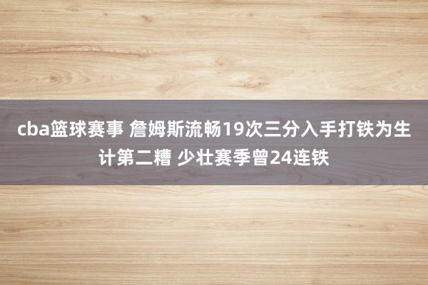 cba篮球赛事 詹姆斯流畅19次三分入手打铁为生计第二糟 少壮赛季曾24连铁