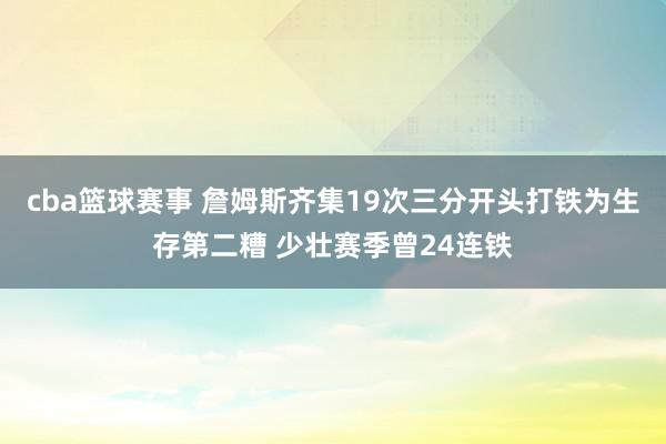 cba篮球赛事 詹姆斯齐集19次三分开头打铁为生存第二糟 少壮赛季曾24连铁