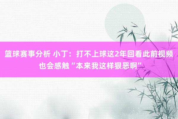 篮球赛事分析 小丁：打不上球这2年回看此前视频 也会感触“本来我这样狠恶啊”