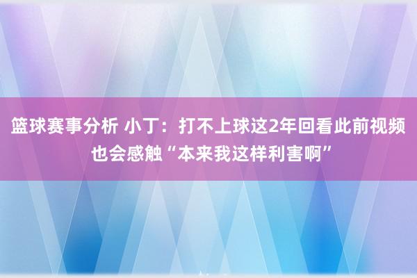 篮球赛事分析 小丁：打不上球这2年回看此前视频 也会感触“本来我这样利害啊”