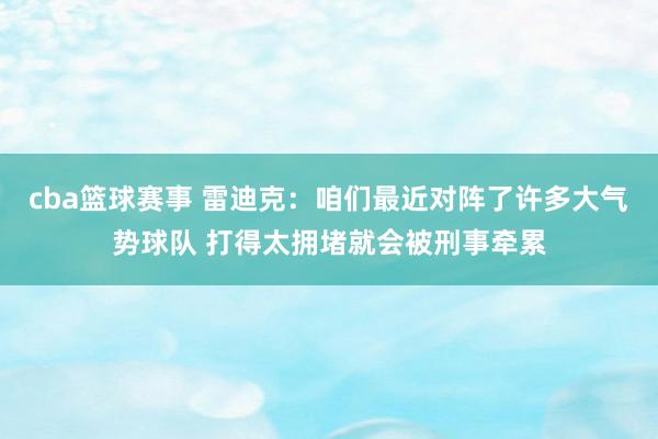 cba篮球赛事 雷迪克：咱们最近对阵了许多大气势球队 打得太拥堵就会被刑事牵累