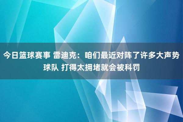 今日篮球赛事 雷迪克：咱们最近对阵了许多大声势球队 打得太拥堵就会被科罚