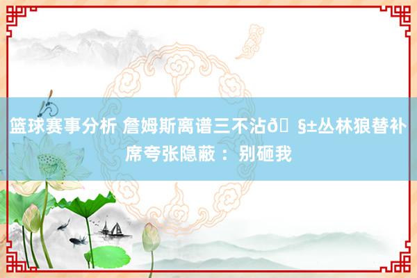 篮球赛事分析 詹姆斯离谱三不沾🧱丛林狼替补席夸张隐蔽 ：别砸我