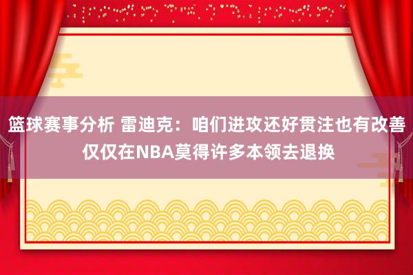 篮球赛事分析 雷迪克：咱们进攻还好贯注也有改善 仅仅在NBA莫得许多本领去退换