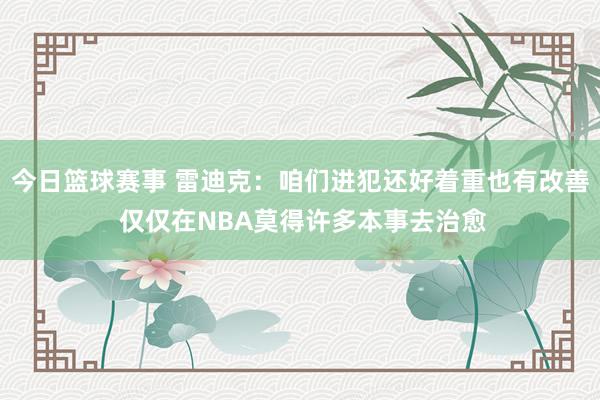 今日篮球赛事 雷迪克：咱们进犯还好着重也有改善 仅仅在NBA莫得许多本事去治愈