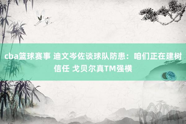 cba篮球赛事 迪文岑佐谈球队防患：咱们正在建树信任 戈贝尔真TM强横