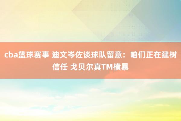 cba篮球赛事 迪文岑佐谈球队留意：咱们正在建树信任 戈贝尔真TM横暴